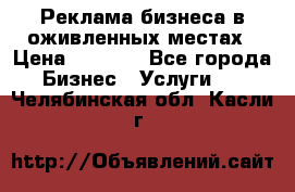 Реклама бизнеса в оживленных местах › Цена ­ 5 000 - Все города Бизнес » Услуги   . Челябинская обл.,Касли г.